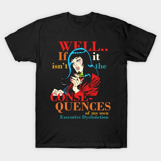 Well.. If Isn't It The Conse- Quences Of My Own Executive Dysfunction T-Shirt by mosalaura